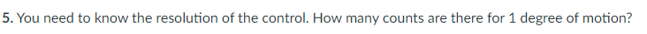 5. You need to know the resolution of the control. How many counts are there for 1 degree of motion?
