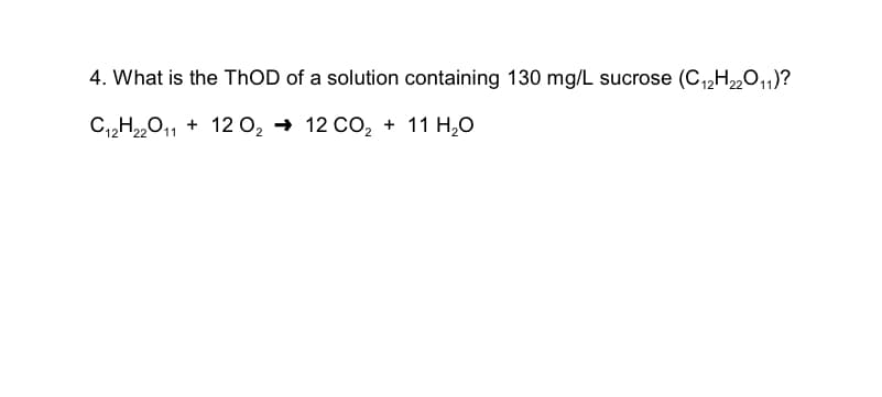 4. What is the ThOD of a solution containing 130 mg/L sucrose (C₁2H22O11)?
C12H22O11 + 12 O₂ → 12 CO₂ + 11 H₂O