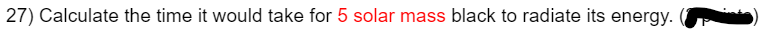 27) Calculate the time it would take for 5 solar mass black to radiate its energy.