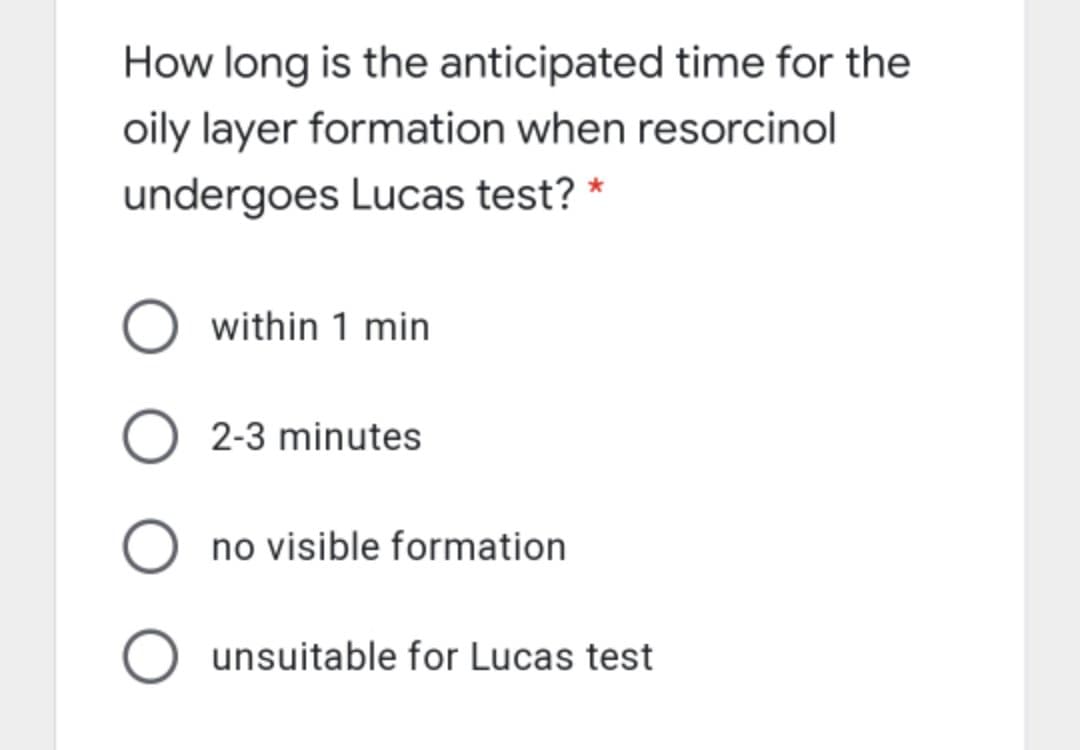 How long is the anticipated time for the
oily layer formation when resorcinol
undergoes Lucas test? *
within 1 min
O 2-3 minutes
no visible formation
O unsuitable for Lucas test
