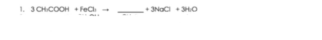 1. 3 CH:COOH + FeCl:
+ 3NACI + 3H2O
