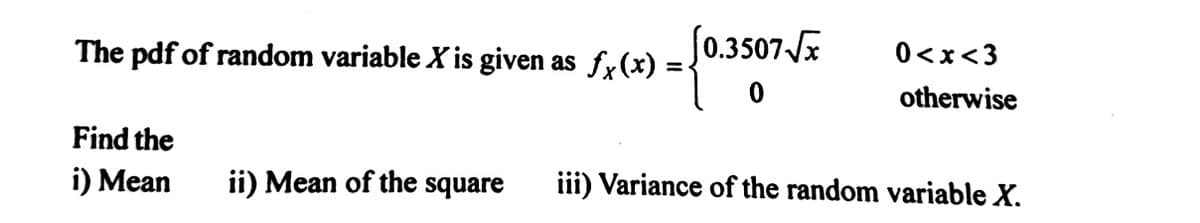 The pdf of random variable X is given as ƒx(x) =
Find the
i) Mean
ii) Mean of the square
[0.3507√x
0<x<3
otherwise
iii) Variance of the random variable X.