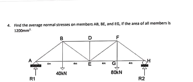 4. Find the average normal stresses on members AB, BE, and EG, if the area of all members is
1200mm2
B
D
F
A
4m
E
4m
40KN
80kN
R1
R2
