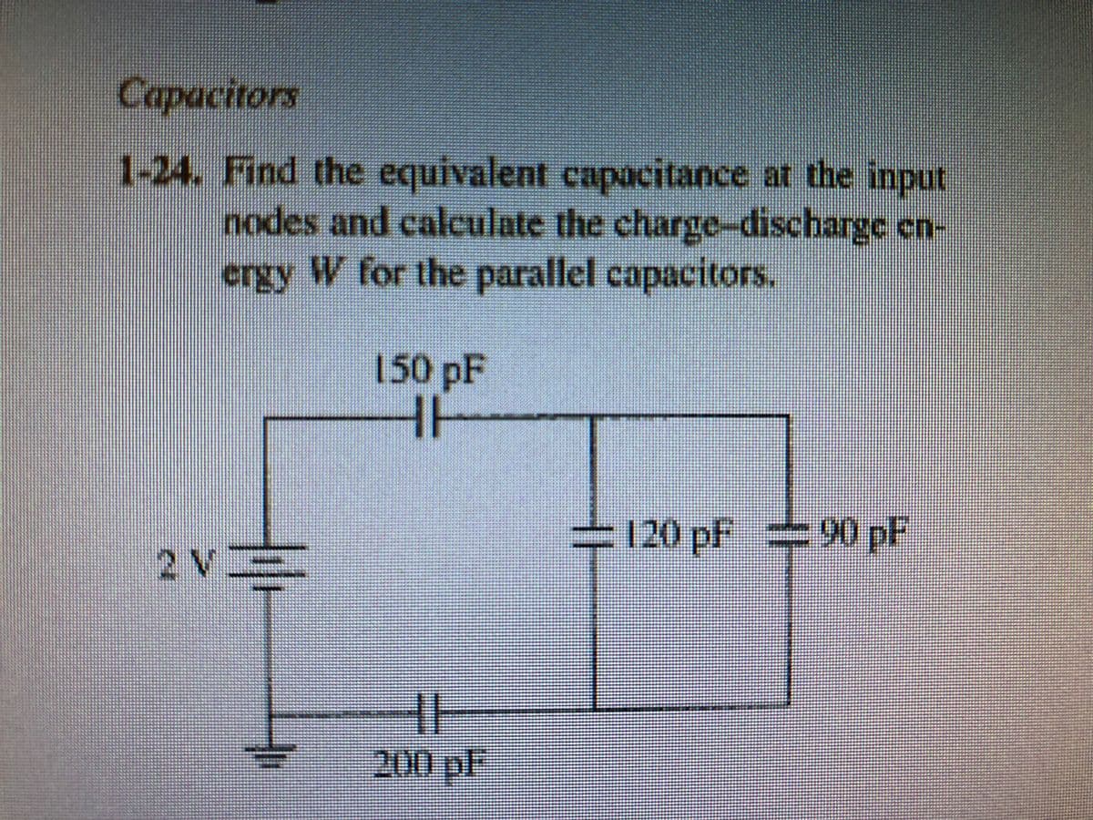 Сарасногs
1-24. Find the equivalent capacitance at the input
nodes and calculate the charge-discharge cn-
ergy W for the parallel capacitors.
150 pF
120 pf 90 pP
2 V.
200pl
