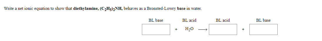 Write a net ionic equation to show that diethylamine, (C2H3)2NH, behaves as a Bronsted-Lowry base in water.
BL base
BL acid
BL acid
BL base
H20
+
