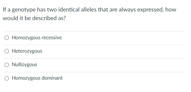 If a genotype has two identical alleles that are always expressed, how
would it be described as?
O Homozygous recessive
O Heterozygous
O Nullizygous
O Homozygous dominant