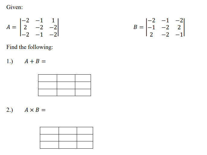 Given:
|-2 -1
|-2 -1
-2 -2
|-2 -1 -2l
-2
B = |-1 -2
-1
1
A = | 2
2
2
-2
Find the following:
1.)
A +B =
2.)
A × B =
