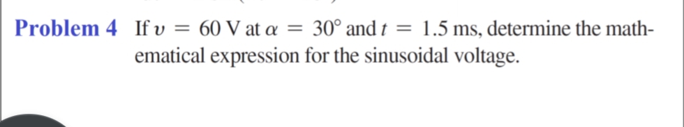 Problem 4 If v = 60 V at a = 30° and t = 1.5 ms, determine the math-
ematical expression for the sinusoidal voltage.
