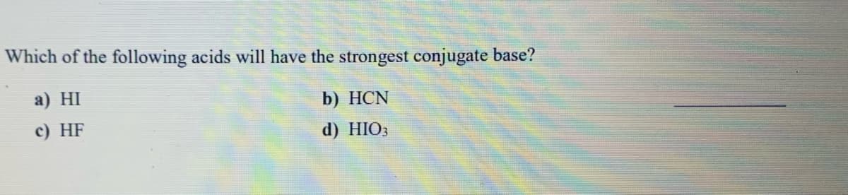 Which of the following acids will have the strongest conjugate base?
а) HI
b) HCN
с) HF
d) HIO3
