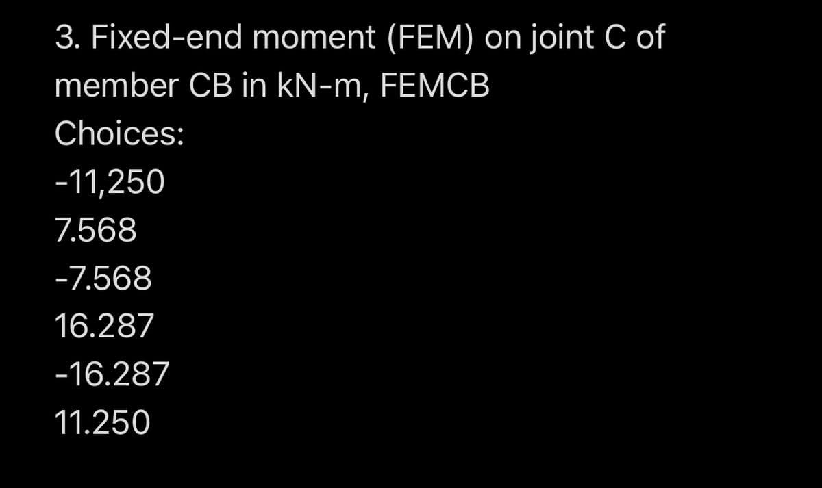 3. Fixed-end moment (FEM) on joint C of
member CB in kN-m, FEMCB
Choices:
-11,250
7.568
-7.568
16.287
-16.287
11.250
