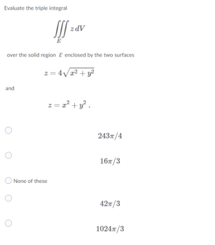 Evaluate the triple integral
AP ²
over the solid region E enclosed by the two surfaces
z = 4/² + y?
and
z = 2? +y .
243т/4
16п /3
None of these
42m/3
10247/3
