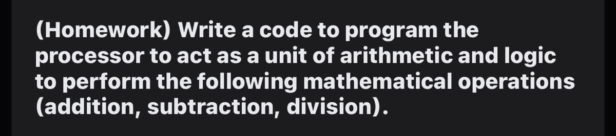 (Homework) Write a code to program the
processor to act as a unit of arithmetic and logic
to perform the following mathematical operations
(addition, subtraction, division).
