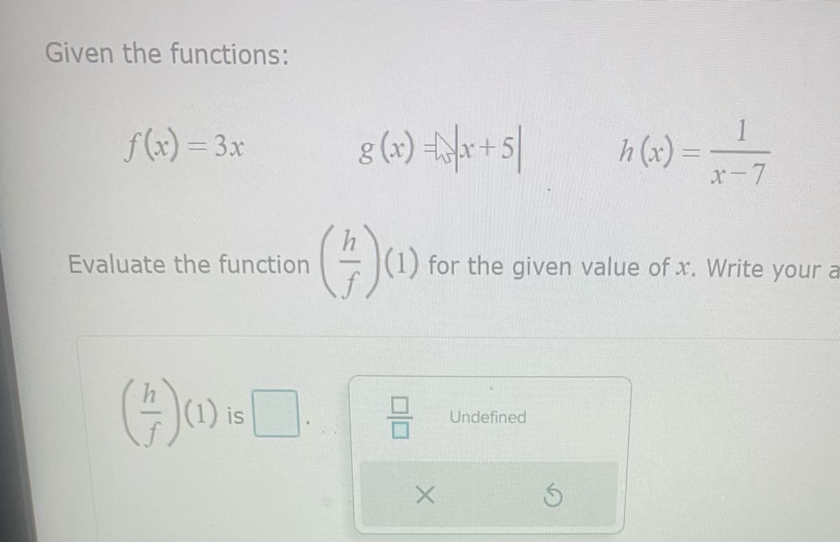Given the functions:
f(x) = 3x
Evaluate the function
(17) (1) is
g(x) x+5)
(+)(1) for the given
00
X
Undefined
Ś
h(x)==-1/72
value of x. Write your a