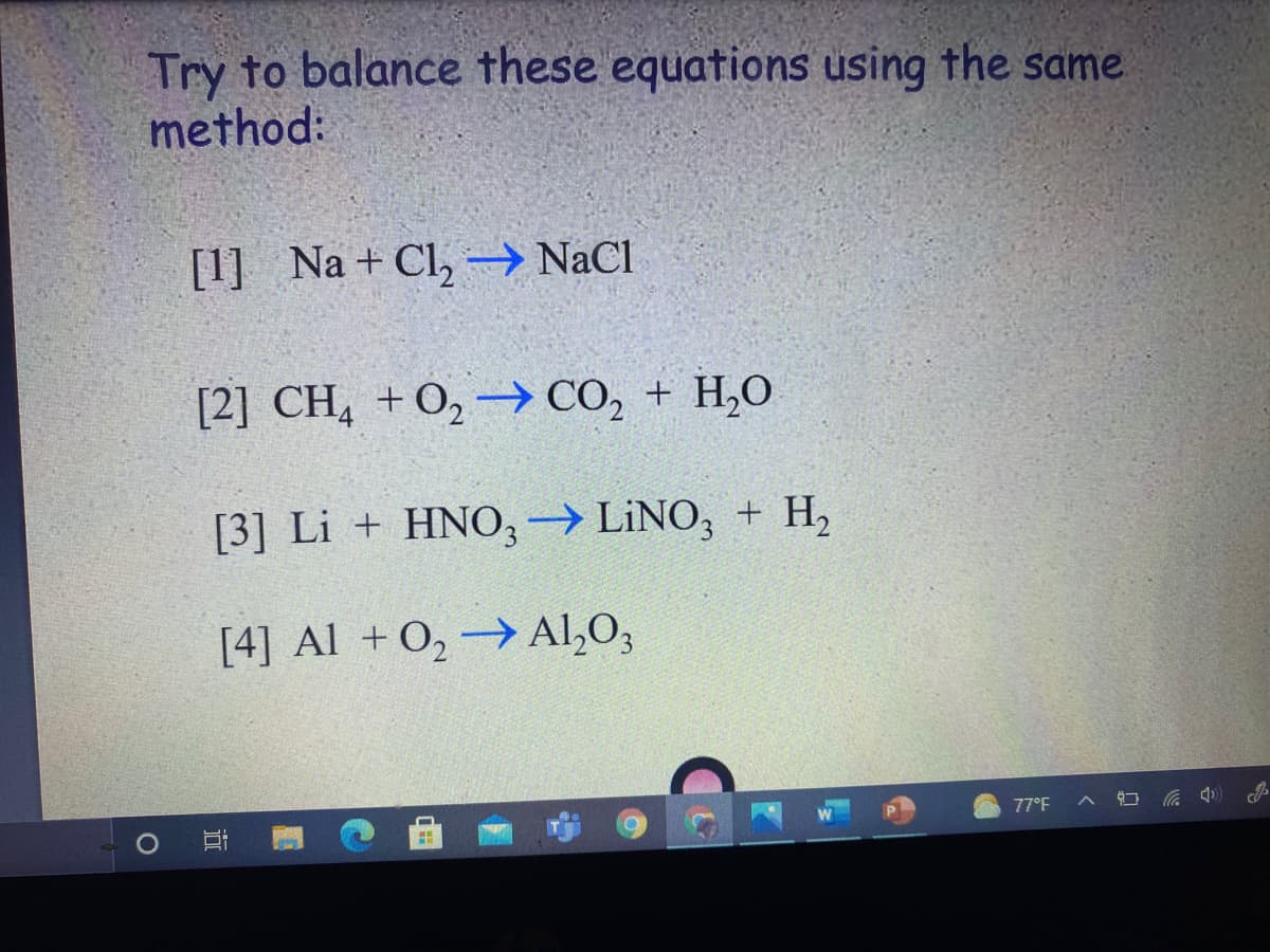 Try to balance these equations using the same
method:
[1] Na + Cl, → NaCl
[2] CH, +O, -→ CO, + H,0
[3] Li + HNO,→ LİNO, + H,
[4] Al + O, → Al,O3
77°F
近
