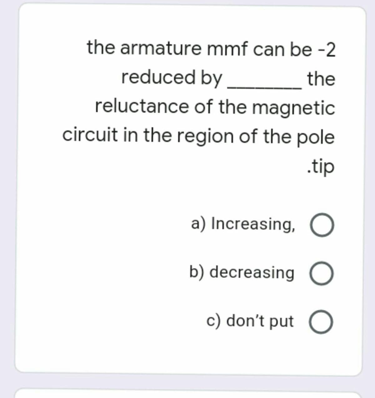 the armature mmf can be -2
reduced by
reluctance of the magnetic
the
circuit in the region of the pole
.tip
a) Increasing, O
b) decreasing O
c) don't put O
