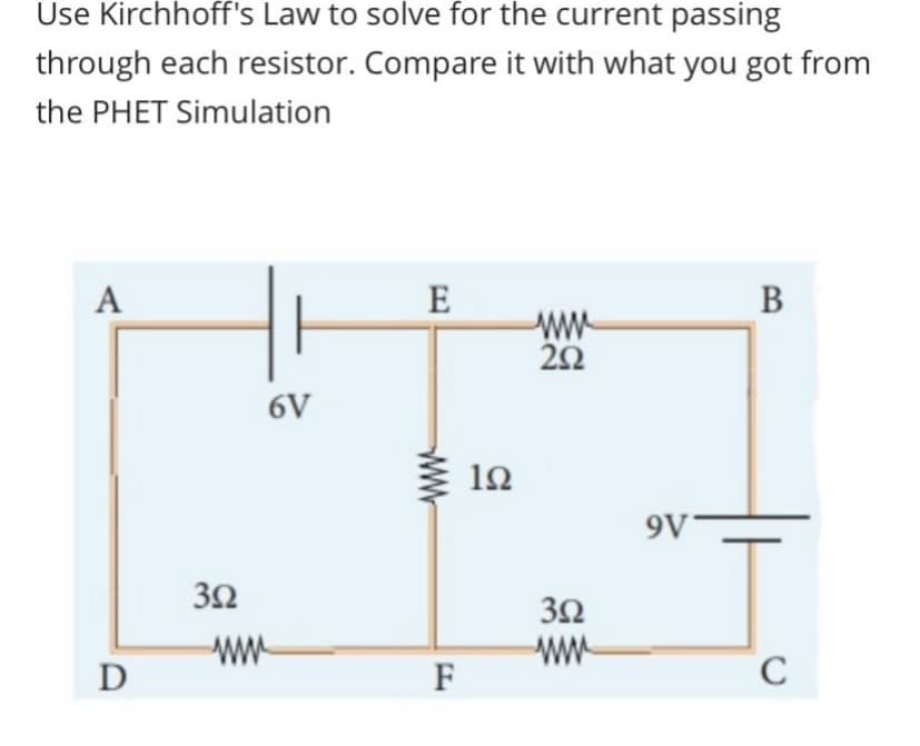Use Kirchhoff's Law to solve for the current passing
through each resistor. Compare it with what you got from
the PHET Simulation
A
D
392
www
6V
E
www
F
192
www
292
352
www
9V
B
C