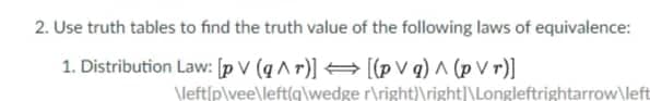 2. Use truth tables to find the truth value of the following laws of equivalence:
1. Distribution Law: [p V (q^r)] → [(pVg) ^ (PVT)]
\left/p\vee\left(q\wedge r\right)\right|\Longleftrightarrow\left