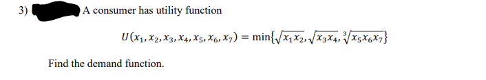 A consumer has utility function
U(x1, X2, X3, X4, X5, X6, X7) = min{/x1x2, /X3X4, VX5X6X7}
Find the demand function.
3)
