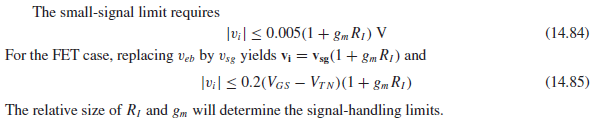 The small-signal limit requires
(14.84)
|vi| < 0.005(1 + &.R1) V
For the FET case, replacing veb by vsg yields vị = Vsg(1+ gmR1) and
|v:| < 0.2(VGs – VTN)(1+ gmR1)
The relative size of R¡ and gm will determine the signal-handling limits.
(14.85)
