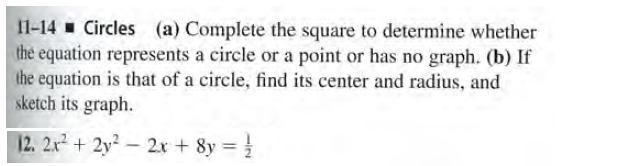 11-14 Circles (a) Complete the square to determine whether
the equation represents a circle or a point or has no graph. (b) If
the equation is that of a circle, find its center and radius, and
sketch its graph.
12. 2x2+2y-2x + 8y =
%3D
|

