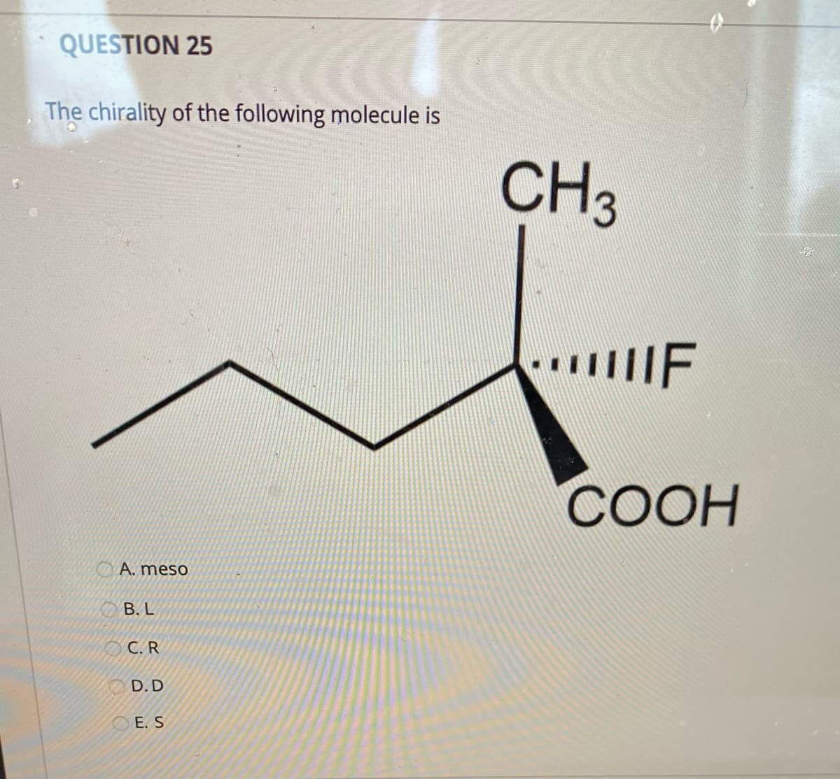 QUESTION 25
The chirality of the following molecule is
CH3
COOH
O A. meso
В. L
С.R
D.D
E. S
