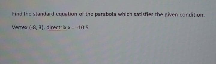 Find the standard equation of the parabola which satisfies the given condition.
Vertex (-8, 3), directrix x = -10.5

