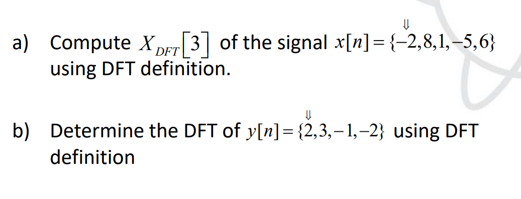 U
a) Compute XDFT[3] of the signal x[n] = {-2,8,1,-5,6}
using DFT definition.
⇓
b) Determine the DFT of y[n] = {2,3,-1,-2} using DFT
definition