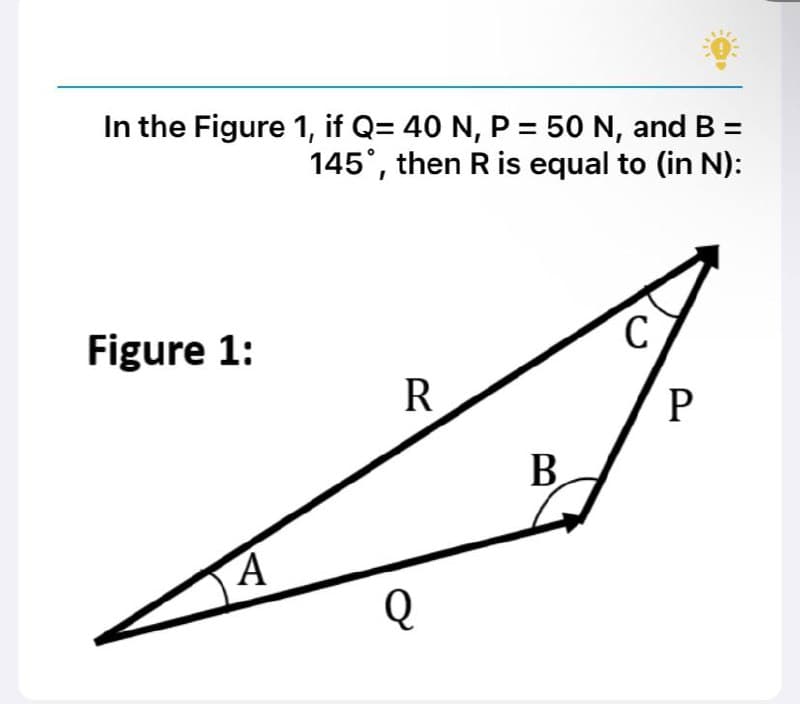 In the Figure 1, if Q= 40 N, P = 50 N, and B =
145°, then R is equal to (in N):
Figure 1:
с
R
A
Q
B
P