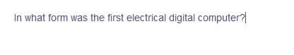 In what form was the first electrical digital computer?
