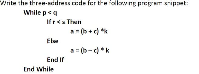 Write the three-address code for the following program snippet:
While p < q
If r < s Then
Else
End If
End While
a = (b + c) *k
a = (b - c) * k