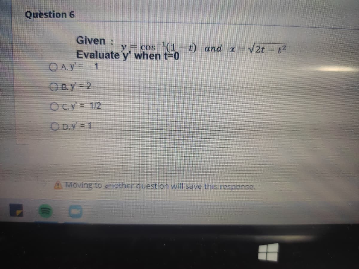 Question 6
Given :
Evaluate y' when t-0
O A. y' = - 1
= cos (1-t) and x=v2t- t2
O B. y' = 2
Ocy = 1/2
O D.y = 1
A Moving to another question will save this response.
