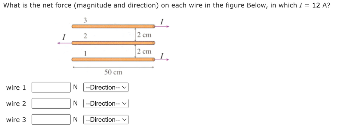 What is the net force (magnitude and direction) on each wire in the figure Below, in which I = 12 A?
I
wire 1
wire 2
wire 3
I
2
1
50 cm
N |--Direction-- ✓
N |--Direction-- ✓
N --Direction-- ✓
2 cm
2 cm