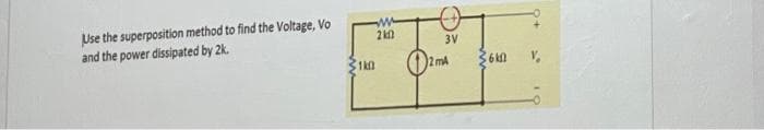 Use the superposition method to find the Voltage, Vo
and the power dissipated by 2k.
1k0
w
2k0
3V
2 mA
36km
V,