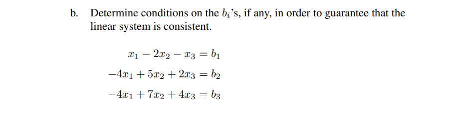 b.
Determine conditions on the b;'s, if any, in order to guarantee that the
linear system is consistent.
x₁2x2x3 = b₁
-4x1 + 5x2 + 2x3 = b₂
-4x₁ + 7x₂ + 4x3 = b3
