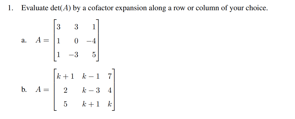 1.
Evaluate det(A) by a cofactor expansion along a row or column of your choice.
a.
b.
A =
A =
3
1
3
1
0 -4
-3 5
k+1
2
5
k - 1
7
k - 3
4
k+1 k