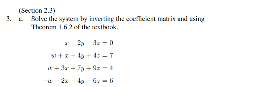 3.
(Section 2.3)
Solve the system by inverting the coefficient matrix and using
Theorem 1.6.2 of the textbook.
-x-2y3z = 0
w + x + 4y + 4z = 7
w + 3x + 7y +9z = 4
-w- 2x - 4y6z 6
=
