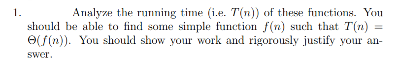 Analyze the running time (i.e. T(n)) of these functions. You
should be able to find some simple function f(n) such that T(n)
O(f(n)). You should show your work and rigorously justify your an-
1.
swer.
