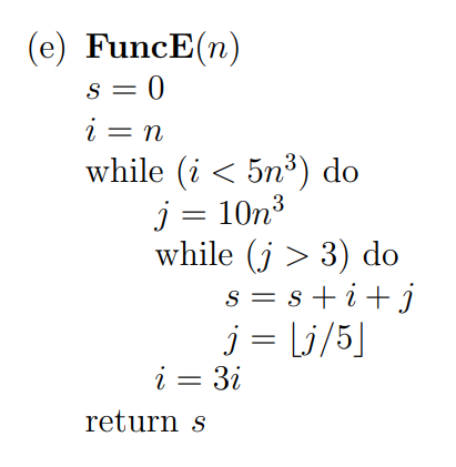 (e) FuncE(n)
s = 0
i = n
while (i < 5n³) do
j = 10n³
while (j > 3) do
s = s+ i+j
j = Li/5]
i = 3i
return s
