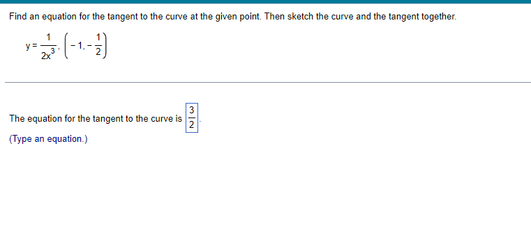 Find an equation for the tangent to the curve at the given point. Then sketch the curve and the tangent together.
y
x = 12 +3 ( - ₁ - - - -)
3
N/W
The equation for the tangent to the curve is
2
(Type an equation.)