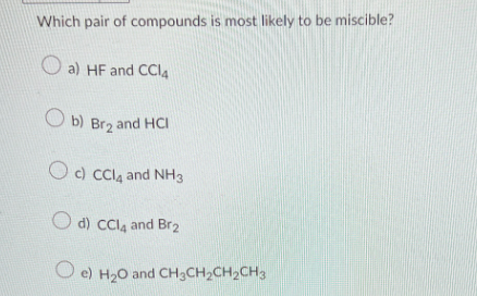 Which pair of compounds is most likely to be miscible?
a) HF and CCl4
Ob) Br₂ and HCI
Oc) CCl4 and NH3
d) CCl4 and Br2
Oe) H₂0 and CH3CH₂CH₂CH3