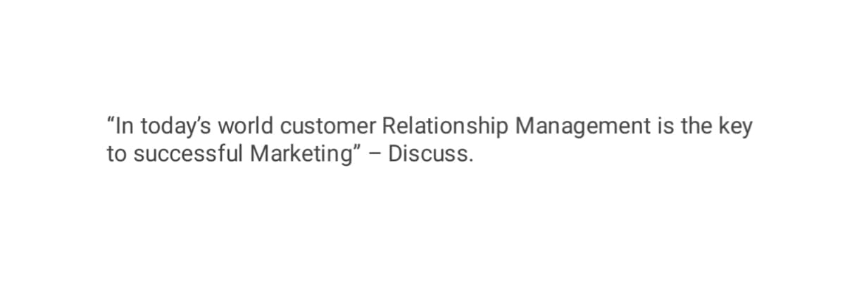 "In today's world customer Relationship Management is the key
to successful Marketing" - Discuss.