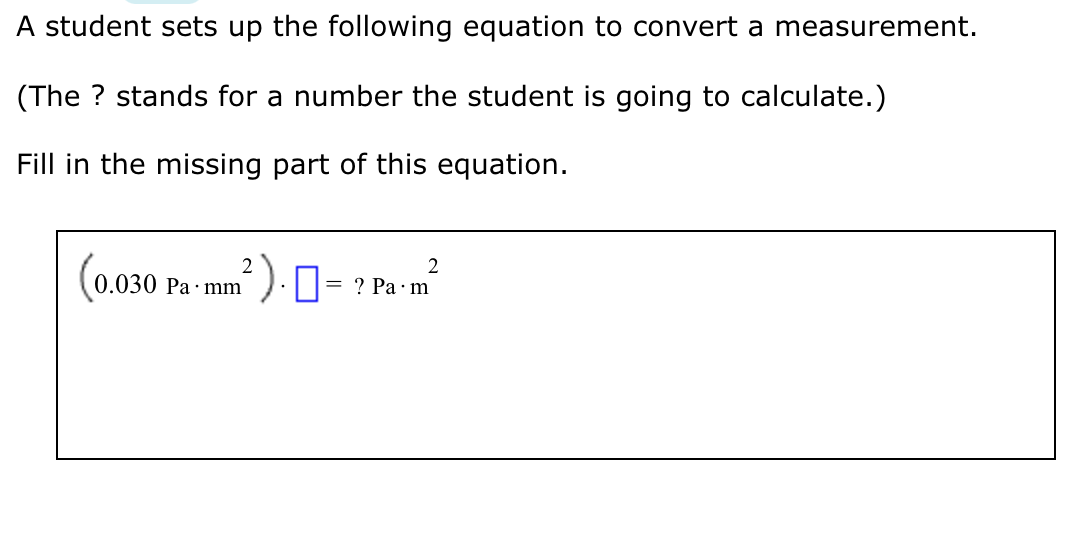A student sets up the following equation to convert a measurement.
(The ? stands for a number the student is going to calculate.)
Fill in the missing part of this equation.
2
2
(0.030 ²). = ? Pa·m²
Pa mm
