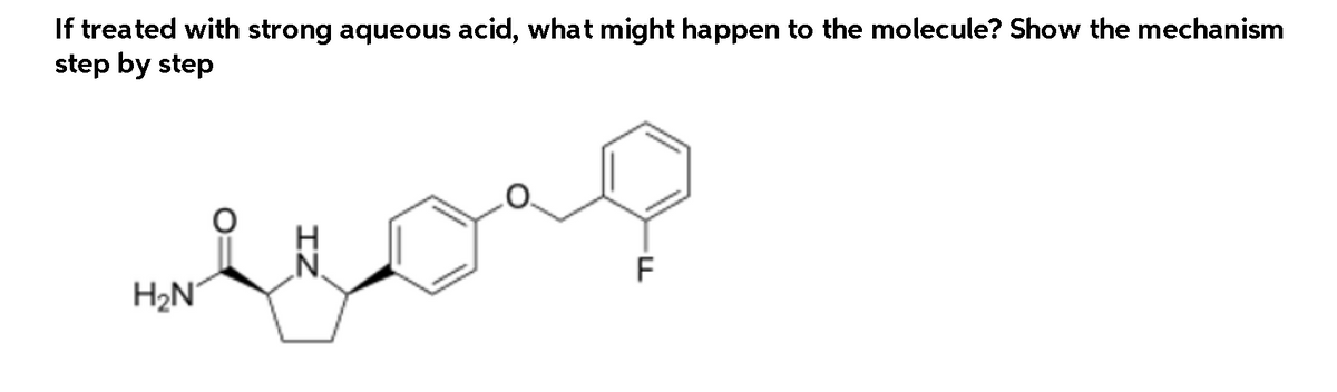If treated with strong aqueous acid, what might happen to the molecule? Show the mechanism
step by step
F
H2N°
