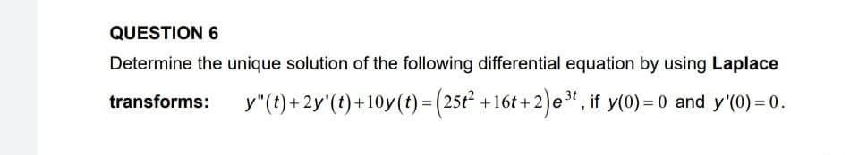 QUESTION 6
Determine the unique solution of the following differential equation by using Laplace
y"(t) + 2y'(t)+10y(t)=(25² +16t +2)e*, if y(0) = 0 and y'(0) = 0.
transforms:
