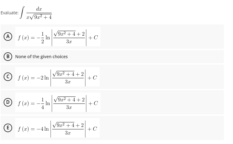 dx
Evaluate:
x-
:/9x² + 4
A
f (x) =
V9x2 + 4 + 2
In
+C
3x
B None of the given choices
9 f (x) = -2 ln
9x2 +4+ 2
+ C
3x
1
V9x2 + 4 + 2
f (x) =
In
+ C
---
3x
E f (x) = -4 ln
/9x2+4+2
+ C
3x
