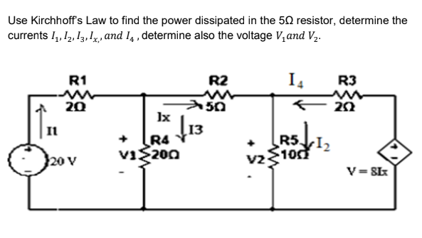 Use Kirchhoff's Law to find the power dissipated in the 50 resistor, determine the
currents I,, I2, l3, I, and I4 , determine also the voltage V,and V2.
R1
R2
I4
R3
20
50
Ix
13
It
R4
vi$200
R5
v210
20 V
V= SL
