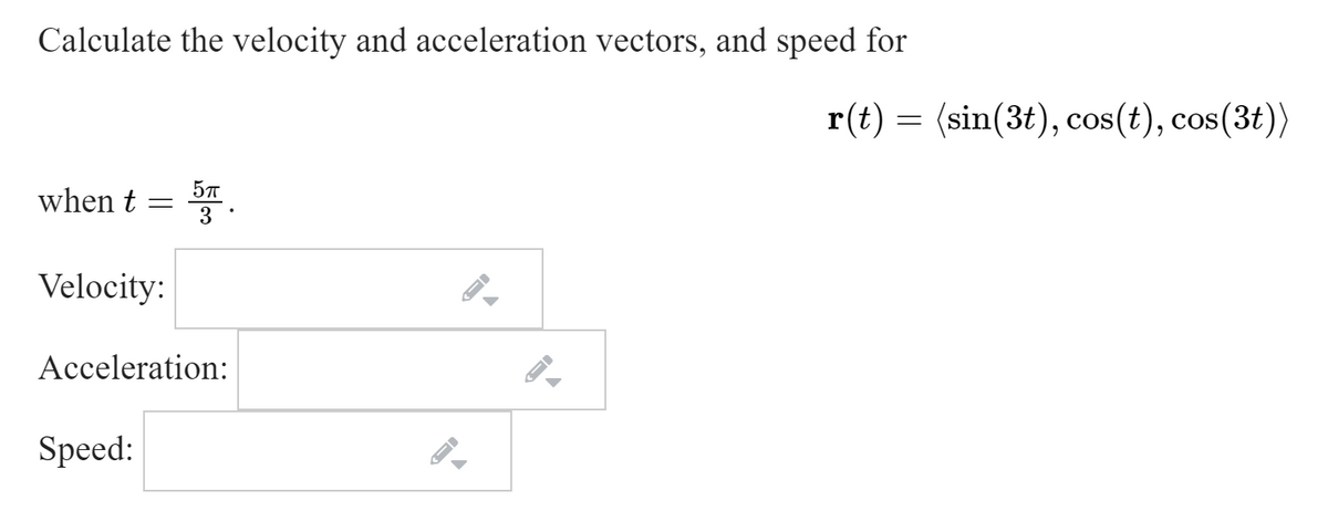 Calculate the velocity and acceleration vectors, and speed for
r(t) = (sin(3t), cos(t), cos(3t))
when t
3
Velocity:
Acceleration:
Speed:
