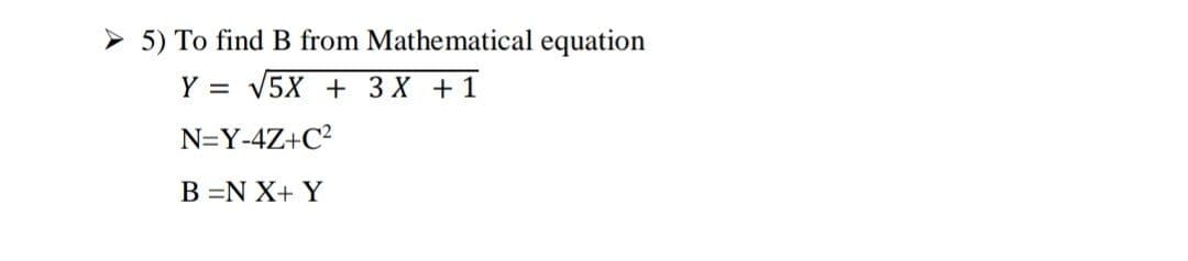 5) To find B from Mathematical equation
Y = V5X + 3X +1
N=Y-4Z+C?
B =N X+ Y
