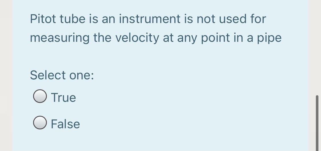 Pitot tube is an instrument is not used for
measuring the velocity at any point in a pipe
Select one:
True
False
