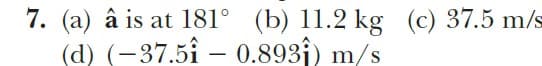7. (a) â is at 181° (b) l1.2 kg (c) 37.5 m/s
(d) (-37.5î – 0.893j) m/s
